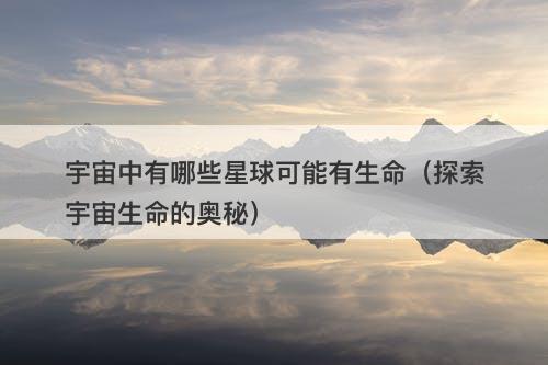 宇宙中有哪些星球可能有生命（探索宇宙生命的奥秘）-图1