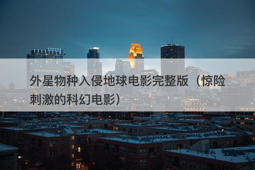 外星物种入侵地球电影完整版（惊险刺激的科幻电影）-图1