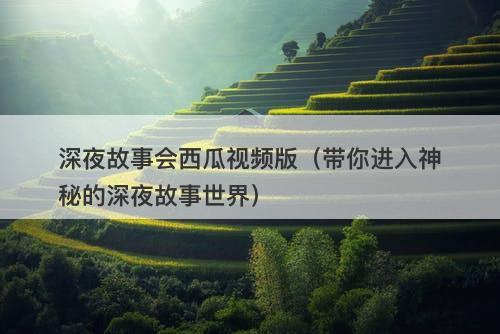 深夜故事会西瓜视频版（带你进入神秘的深夜故事世界）-图1