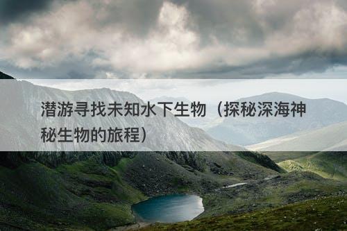 潜游寻找未知水下生物（探秘深海神秘生物的旅程）-图1