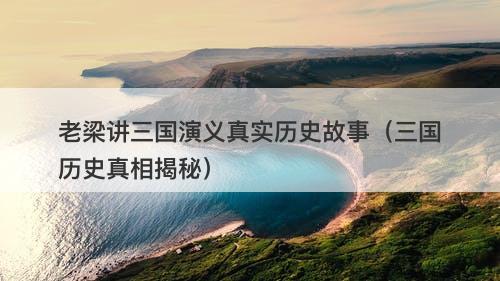 老梁讲三国演义真实历史故事（三国历史真相揭秘）-图1