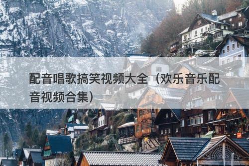 配音唱歌搞笑视频大全(欢乐音乐配音视频合集)-图1 配音唱歌搞笑视频大全(欢乐音乐配音视频合集)-图1