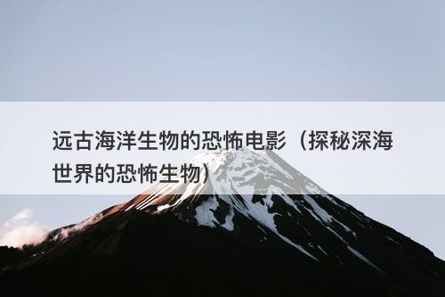 远古海洋生物的恐怖电影（探秘深海世界的恐怖生物）-图1
