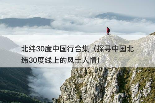 北纬30度中国行合集（探寻中国北纬30度线上的风土人情）-图1