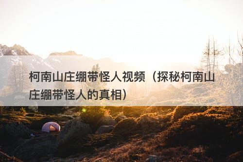 柯南山庄绷带怪人视频（探秘柯南山庄绷带怪人的真相）-图1