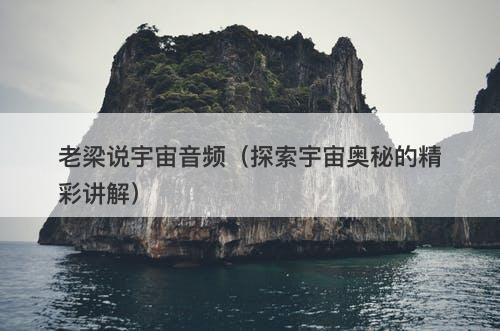 老梁说宇宙音频（探索宇宙奥秘的精彩讲解）-图1
