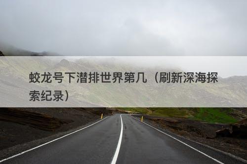 蛟龙号下潜排世界第几（刷新深海探索纪录）-图1