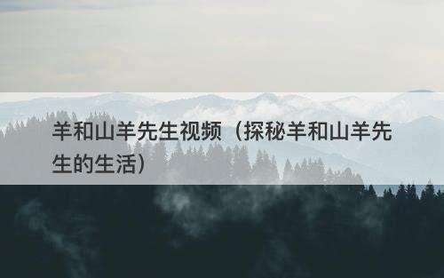 羊和山羊先生视频（探秘羊和山羊先生的生活）-图1