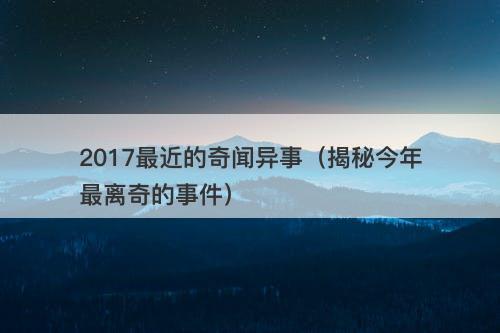 2017最近的奇闻异事（揭秘今年最离奇的事件）-图1