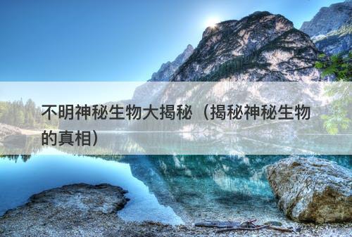 不明神秘生物大揭秘（揭秘神秘生物的真相）-图1
