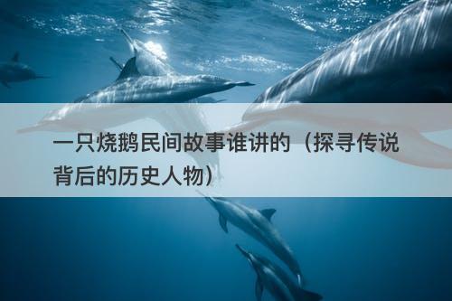 一只烧鹅民间故事谁讲的（探寻传说背后的历史人物）-图1