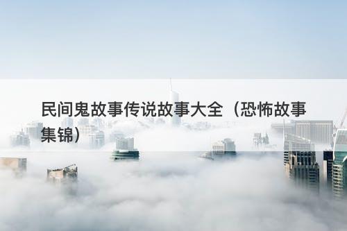 民间鬼故事传说故事大全（恐怖故事集锦）-图1