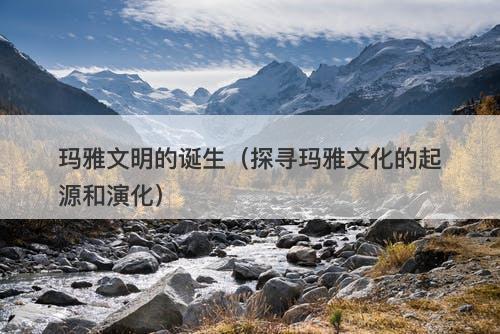 玛雅文明的诞生（探寻玛雅文化的起源和演化）-图1