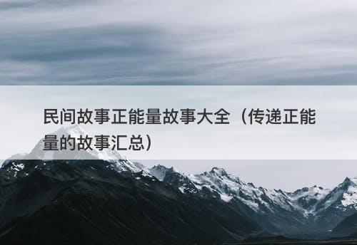 民间故事正能量故事大全（传递正能量的故事汇总）-图1