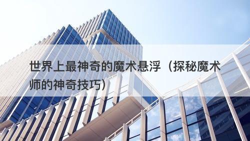 世界上最神奇的魔术悬浮（探秘魔术师的神奇技巧）-图1