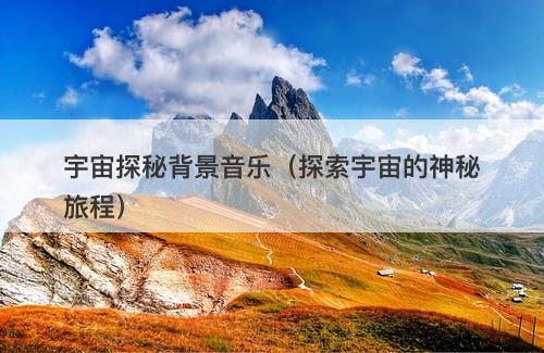 宇宙探秘背景音乐（探索宇宙的神秘旅程）-图1