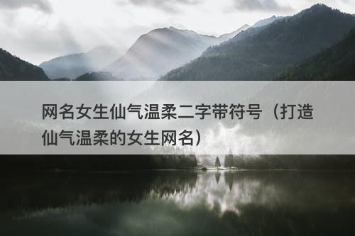 网名女生仙气温柔二字带符号（打造仙气温柔的女生网名）-图1