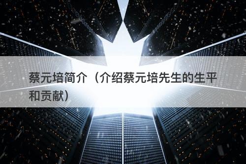 蔡元培简介（介绍蔡元培先生的生平和贡献）-图1