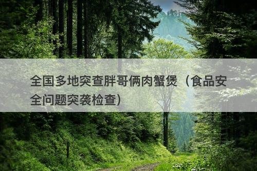 全国多地突查胖哥俩肉蟹煲（食品安全问题突袭检查）-图1