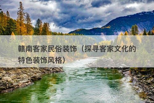 赣南客家民俗装饰（探寻客家文化的特色装饰风格）-图1