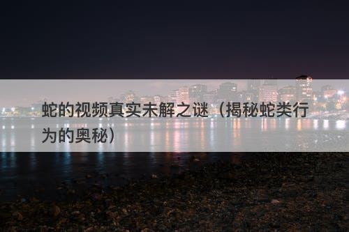 蛇的视频真实未解之谜（揭秘蛇类行为的奥秘）-图1