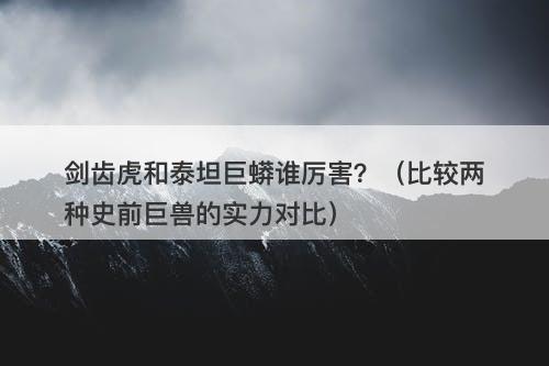 剑齿虎和泰坦巨蟒谁厉害？（比较两种史前巨兽的实力对比）-图1