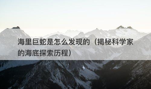 海里巨蛇是怎么发现的（揭秘科学家的海底探索历程）-图1