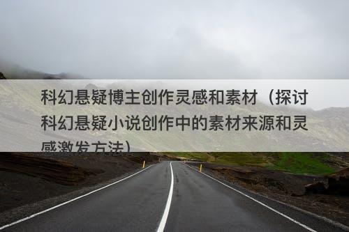 科幻悬疑博主创作灵感和素材（探讨科幻悬疑小说创作中的素材来源和灵感激发方法）-图1