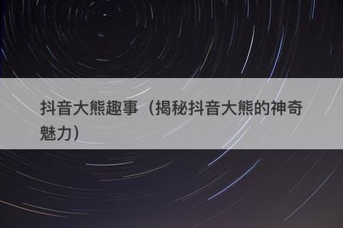 抖音大熊趣事（揭秘抖音大熊的神奇魅力）-图1
