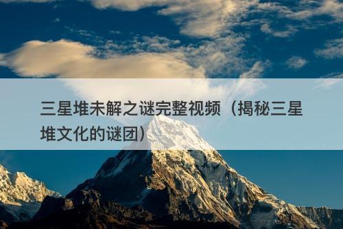 三星堆未解之谜完整视频（揭秘三星堆文化的谜团）-图1