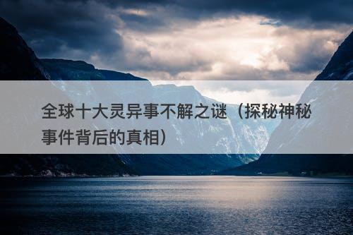 全球十大灵异事不解之谜（探秘神秘事件背后的真相）-图1