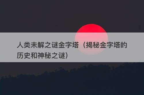 人类未解之谜金字塔（揭秘金字塔的历史和神秘之谜）-图1