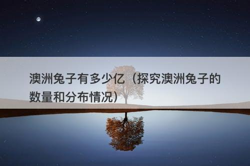 澳洲兔子有多少亿（探究澳洲兔子的数量和分布情况）-图1