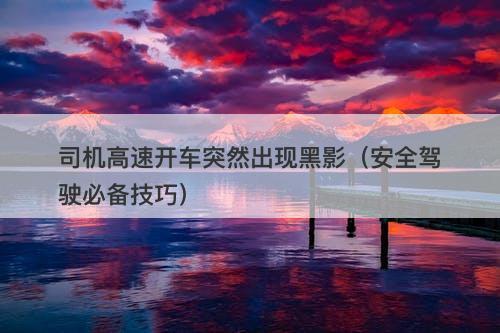 司机高速开车突然出现黑影（安全驾驶必备技巧）-图1