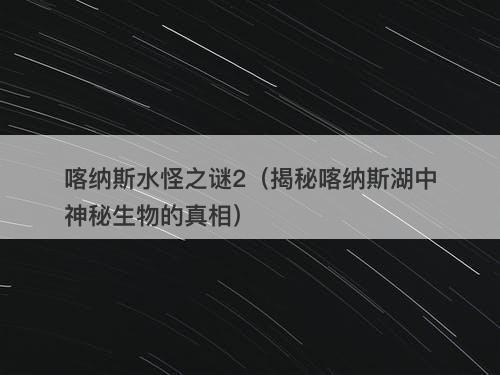 喀纳斯水怪之谜2（揭秘喀纳斯湖中神秘生物的真相）-图1