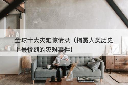 全球十大灾难惊情录（揭露人类历史上最惨烈的灾难事件）-图1