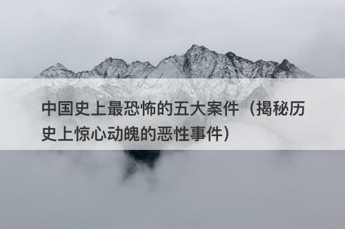 中国史上最恐怖的五大案件（揭秘历史上惊心动魄的恶性事件）-图1
