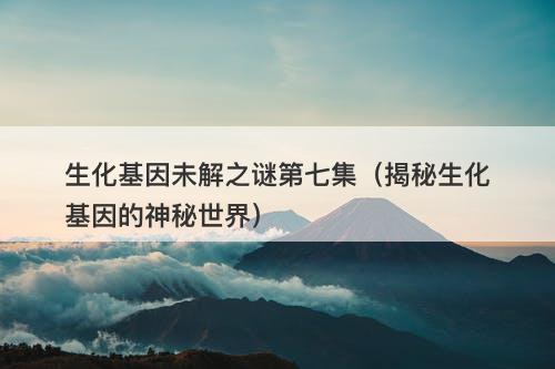 生化基因未解之谜第七集（揭秘生化基因的神秘世界）-图1