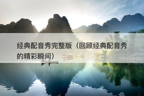 经典配音秀完整版（回顾经典配音秀的精彩瞬间）-图1
