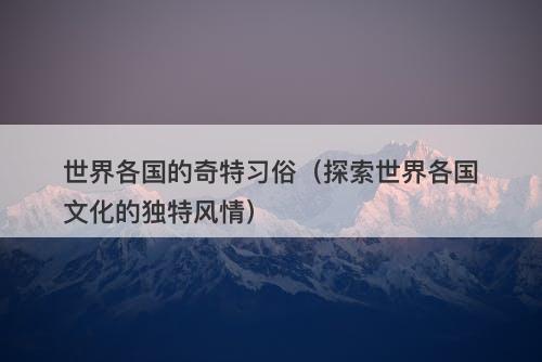 世界各国的奇特习俗（探索世界各国文化的独特风情）-图1