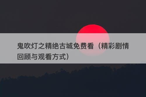 鬼吹灯之精绝古城免费看（精彩剧情回顾与观看方式）-图1
