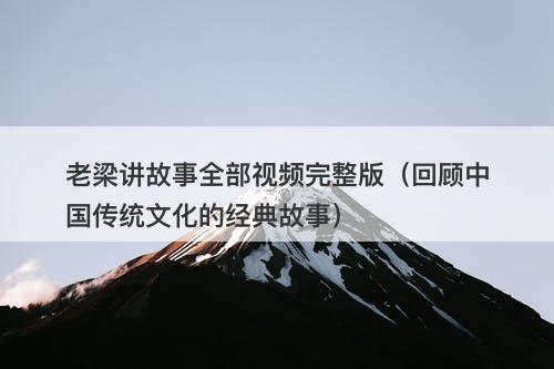老梁讲故事全部视频完整版（回顾中国传统文化的经典故事）-图1