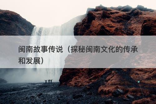 闽南故事传说（探秘闽南文化的传承和发展）-图1