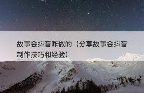 故事会抖音咋做的（分享故事会抖音制作技巧和经验）-图1