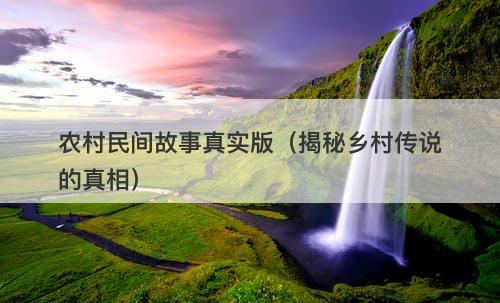农村民间故事真实版（揭秘乡村传说的真相）-图1