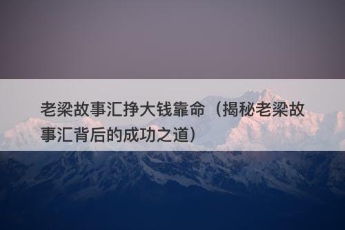 老梁故事汇挣大钱靠命（揭秘老梁故事汇背后的成功之道）-图1