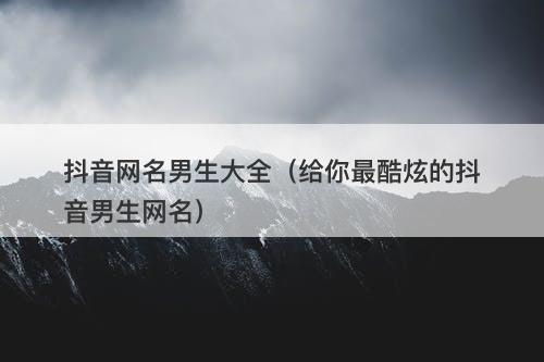 抖音网名男生大全（给你最酷炫的抖音男生网名）-图1