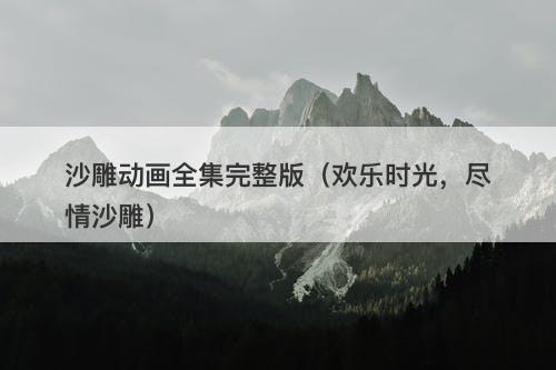 沙雕动画全集完整版（欢乐时光，尽情沙雕）-图1