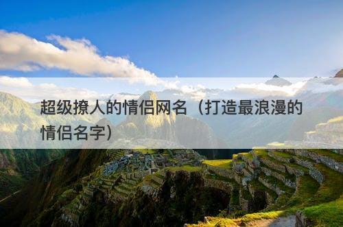 超级撩人的情侣网名（打造最浪漫的情侣名字）-图1