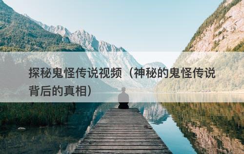 探秘鬼怪传说视频（神秘的鬼怪传说背后的真相）-图1